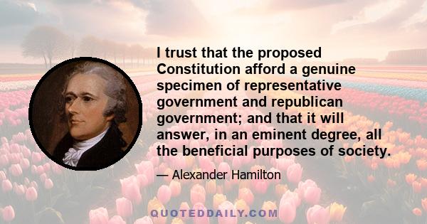 I trust that the proposed Constitution afford a genuine specimen of representative government and republican government; and that it will answer, in an eminent degree, all the beneficial purposes of society.