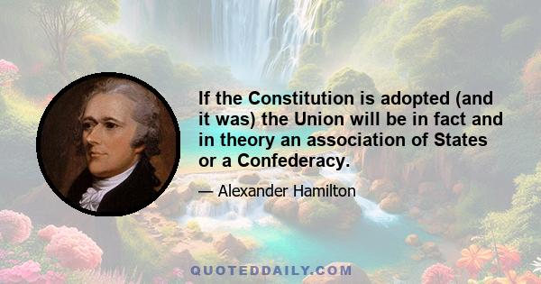 If the Constitution is adopted (and it was) the Union will be in fact and in theory an association of States or a Confederacy.