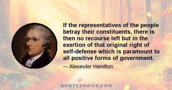 If the representatives of the people betray their constituents, there is then no recourse left but in the exertion of that original right of self-defense which is paramount to all positive forms of government.