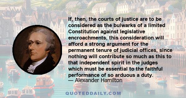 If, then, the courts of justice are to be considered as the bulwarks of a limited Constitution against legislative encroachments, this consideration will afford a strong argument for the permanent tenure of judicial