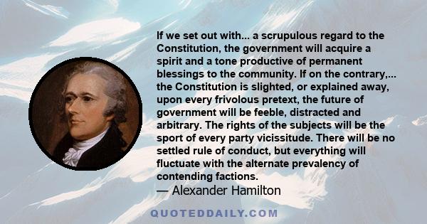 If we set out with... a scrupulous regard to the Constitution, the government will acquire a spirit and a tone productive of permanent blessings to the community. If on the contrary,... the Constitution is slighted, or