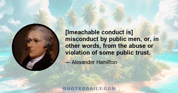 [Imeachable conduct is] misconduct by public men, or, in other words, from the abuse or violation of some public trust.