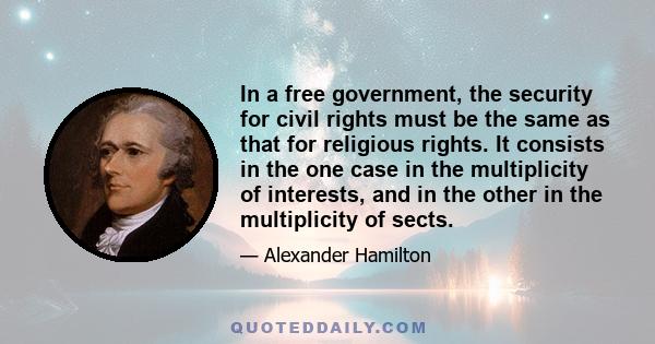 In a free government, the security for civil rights must be the same as that for religious rights. It consists in the one case in the multiplicity of interests, and in the other in the multiplicity of sects.