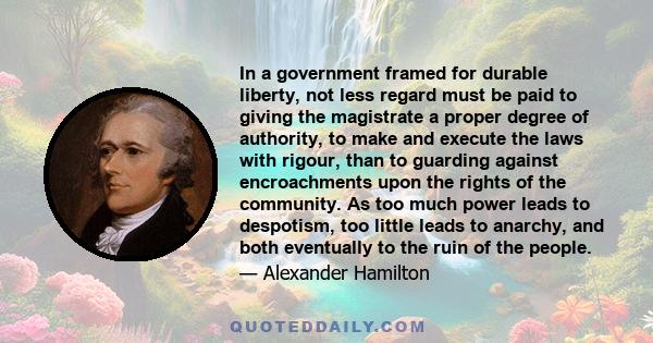 In a government framed for durable liberty, not less regard must be paid to giving the magistrate a proper degree of authority, to make and execute the laws with rigour, than to guarding against encroachments upon the