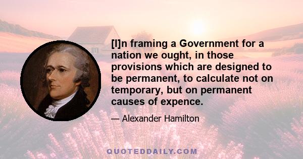 [I]n framing a Government for a nation we ought, in those provisions which are designed to be permanent, to calculate not on temporary, but on permanent causes of expence.