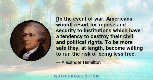 [In the event of war, Americans would] resort for repose and security to institutions which have a tendency to destroy their civil and political rights. To be more safe they, at length, become willing to run the risk of 