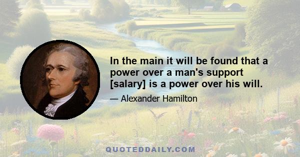 In the main it will be found that a power over a man's support [salary] is a power over his will.