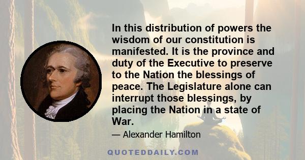 In this distribution of powers the wisdom of our constitution is manifested. It is the province and duty of the Executive to preserve to the Nation the blessings of peace. The Legislature alone can interrupt those