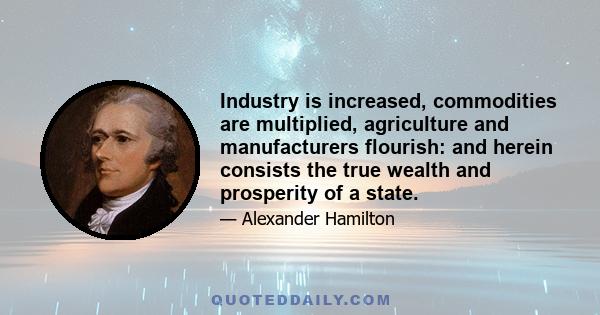 Industry is increased, commodities are multiplied, agriculture and manufacturers flourish: and herein consists the true wealth and prosperity of a state.