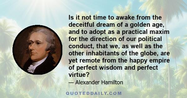 Is it not time to awake from the deceitful dream of a golden age, and to adopt as a practical maxim for the direction of our political conduct, that we, as well as the other inhabitants of the globe, are yet remote from 