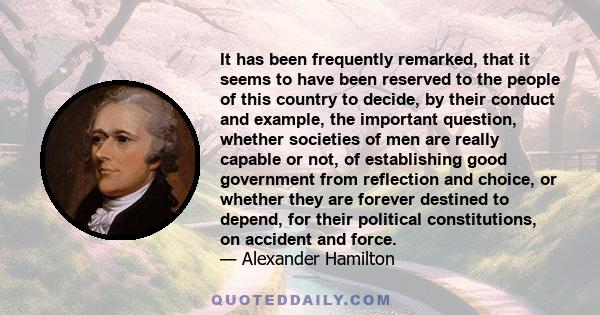 It has been frequently remarked, that it seems to have been reserved to the people of this country to decide, by their conduct and example, the important question, whether societies of men are really capable or not, of