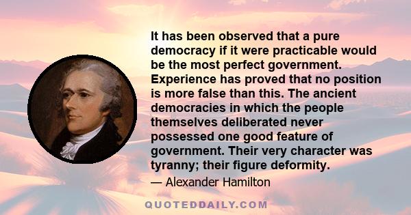 It has been observed that a pure democracy if it were practicable would be the most perfect government. Experience has proved that no position is more false than this. The ancient democracies in which the people