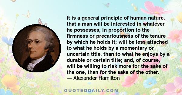 It is a general principle of human nature, that a man will be interested in whatever he possesses, in proportion to the firmness or precariousness of the tenure by which he holds it; will be less attached to what he