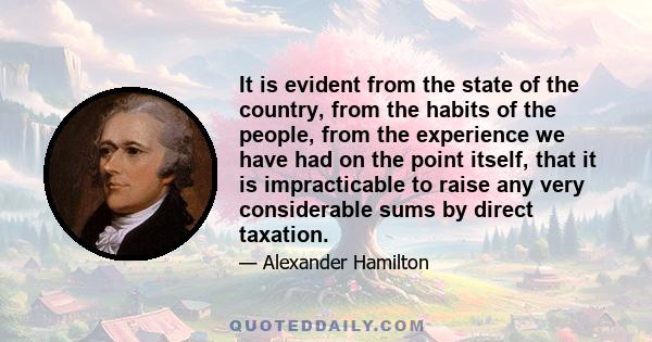 It is evident from the state of the country, from the habits of the people, from the experience we have had on the point itself, that it is impracticable to raise any very considerable sums by direct taxation.