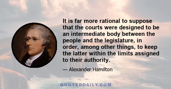 It is far more rational to suppose that the courts were designed to be an intermediate body between the people and the legislature, in order, among other things, to keep the latter within the limits assigned to their