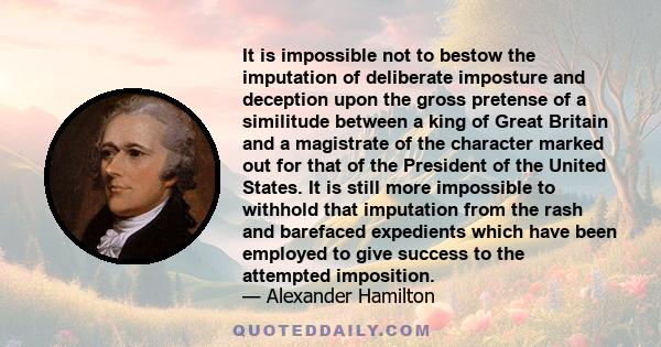 It is impossible not to bestow the imputation of deliberate imposture and deception upon the gross pretense of a similitude between a king of Great Britain and a magistrate of the character marked out for that of the