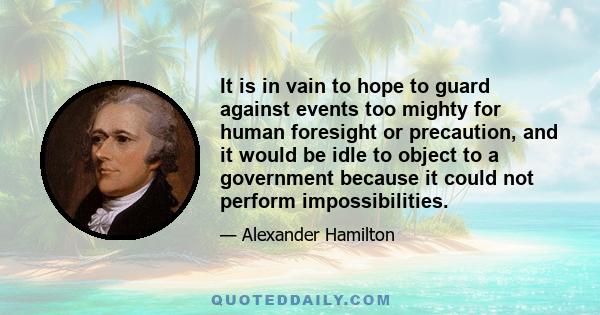 It is in vain to hope to guard against events too mighty for human foresight or precaution, and it would be idle to object to a government because it could not perform impossibilities.