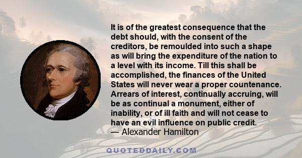 It is of the greatest consequence that the debt should, with the consent of the creditors, be remoulded into such a shape as will bring the expenditure of the nation to a level with its income. Till this shall be