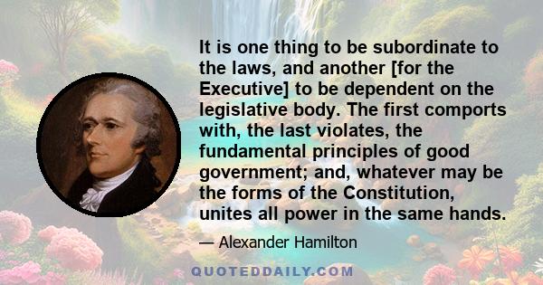 It is one thing to be subordinate to the laws, and another [for the Executive] to be dependent on the legislative body. The first comports with, the last violates, the fundamental principles of good government; and,