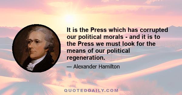 It is the Press which has corrupted our political morals - and it is to the Press we must look for the means of our political regeneration.