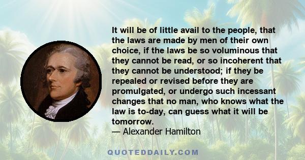 It will be of little avail to the people, that the laws are made by men of their own choice, if the laws be so voluminous that they cannot be read, or so incoherent that they cannot be understood; if they be repealed or 