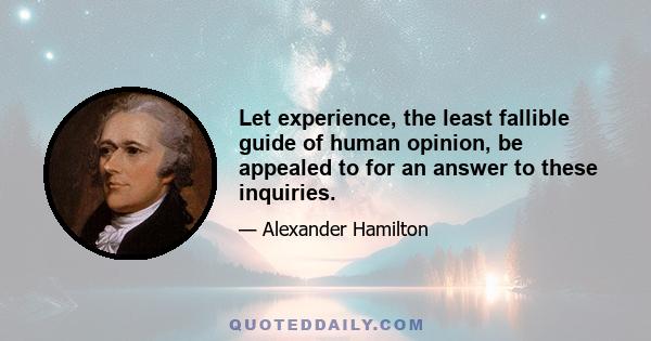 Let experience, the least fallible guide of human opinion, be appealed to for an answer to these inquiries.