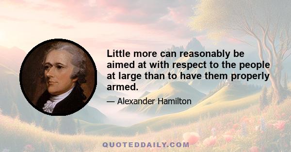 Little more can reasonably be aimed at with respect to the people at large than to have them properly armed.