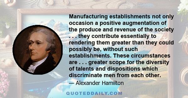 Manufacturing establishments not only occasion a positive augmentation of the produce and revenue of the society . . . they contribute essentially to rendering them greater than they could possibly be, without such