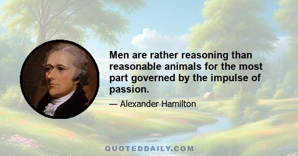 Men are rather reasoning than reasonable animals for the most part governed by the impulse of passion.