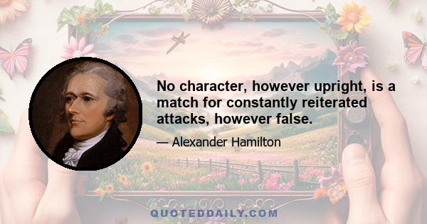 No character, however upright, is a match for constantly reiterated attacks, however false.