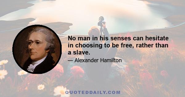 No man in his senses can hesitate in choosing to be free, rather than a slave.