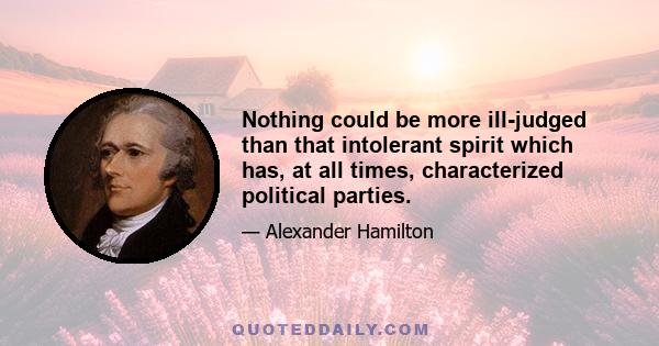 Nothing could be more ill-judged than that intolerant spirit which has, at all times, characterized political parties.