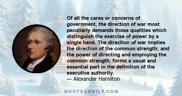 Of all the cares or concerns of government, the direction of war most peculiarly demands those qualities which distinguish the exercise of power by a single hand. The direction of war implies the direction of the common 