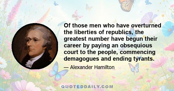 Of those men who have overturned the liberties of republics, the greatest number have begun their career by paying an obsequious court to the people, commencing demagogues and ending tyrants.