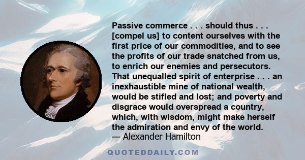 Passive commerce . . . should thus . . . [compel us] to content ourselves with the first price of our commodities, and to see the profits of our trade snatched from us, to enrich our enemies and persecutors. That