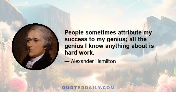 People sometimes attribute my success to my genius; all the genius I know anything about is hard work.