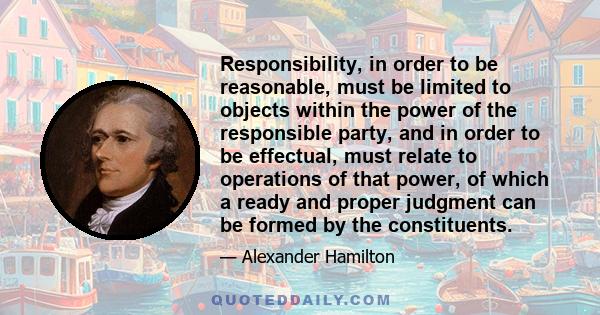 Responsibility, in order to be reasonable, must be limited to objects within the power of the responsible party, and in order to be effectual, must relate to operations of that power, of which a ready and proper