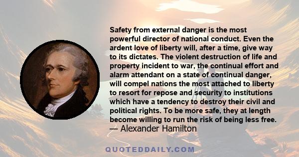 Safety from external danger is the most powerful director of national conduct. Even the ardent love of liberty will, after a time, give way to its dictates. The violent destruction of life and property incident to war,