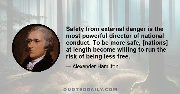 Safety from external danger is the most powerful director of national conduct. To be more safe, [nations] at length become willing to run the risk of being less free.