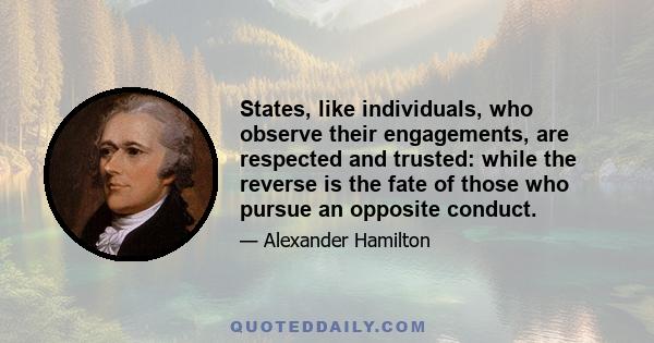 States, like individuals, who observe their engagements, are respected and trusted: while the reverse is the fate of those who pursue an opposite conduct.