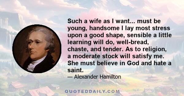 Such a wife as I want... must be young, handsome I lay most stress upon a good shape, sensible a little learning will do, well-bread, chaste, and tender. As to religion, a moderate stock will satisfy me. She must