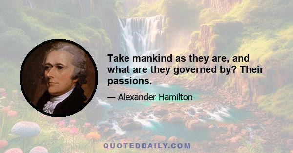 Take mankind as they are, and what are they governed by? Their passions.