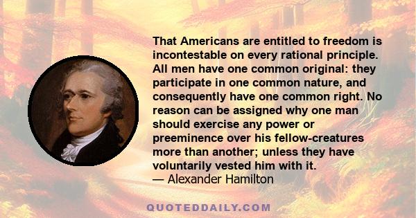 That Americans are entitled to freedom is incontestable on every rational principle. All men have one common original: they participate in one common nature, and consequently have one common right. No reason can be