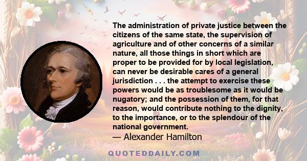 The administration of private justice between the citizens of the same state, the supervision of agriculture and of other concerns of a similar nature, all those things in short which are proper to be provided for by