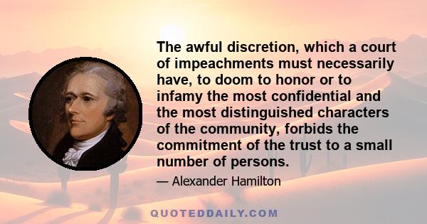 The awful discretion, which a court of impeachments must necessarily have, to doom to honor or to infamy the most confidential and the most distinguished characters of the community, forbids the commitment of the trust