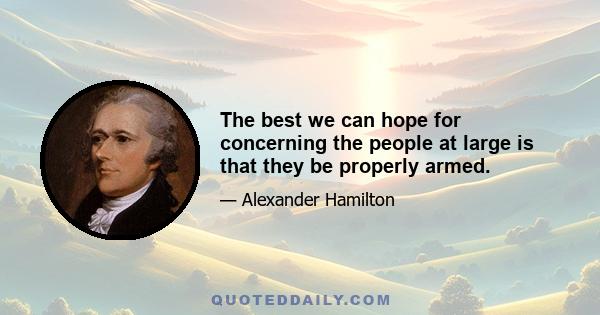 The best we can hope for concerning the people at large is that they be properly armed.