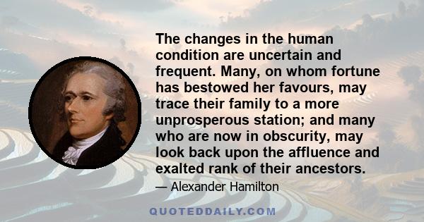 The changes in the human condition are uncertain and frequent. Many, on whom fortune has bestowed her favours, may trace their family to a more unprosperous station; and many who are now in obscurity, may look back upon 