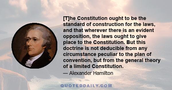 [T]he Constitution ought to be the standard of construction for the laws, and that wherever there is an evident opposition, the laws ought to give place to the Constitution. But this doctrine is not deducible from any