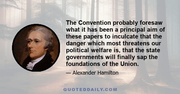 The Convention probably foresaw what it has been a principal aim of these papers to inculcate that the danger which most threatens our political welfare is, that the state governments will finally sap the foundations of 