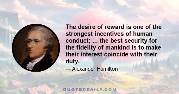 The desire of reward is one of the strongest incentives of human conduct; ... the best security for the fidelity of mankind is to make their interest coincide with their duty.